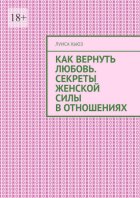 Как вернуть любовь. Секреты женской силы в отношениях