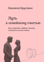 Путь к семейному счастью. Как сохранить любовь, теплоту и близость на всю жизнь.