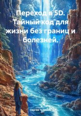 Переход в 5D. Тайный код для жизни без границ и болезней.