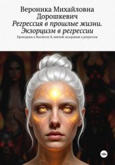 Регрессия в прошлые жизни. Экзорцизм. Практическое руководство.